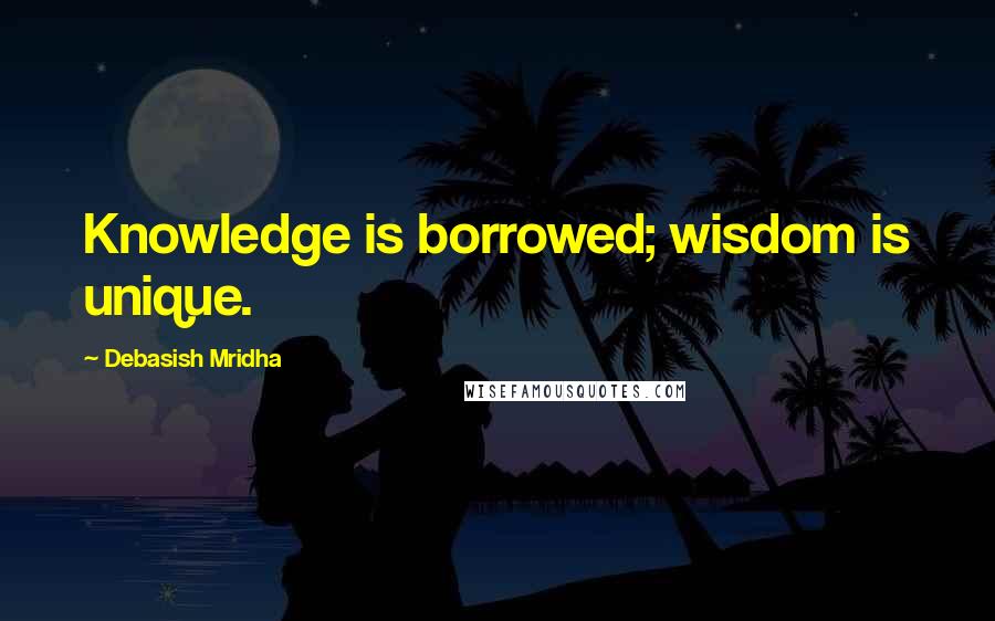 Debasish Mridha Quotes: Knowledge is borrowed; wisdom is unique.