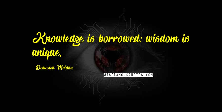 Debasish Mridha Quotes: Knowledge is borrowed; wisdom is unique.