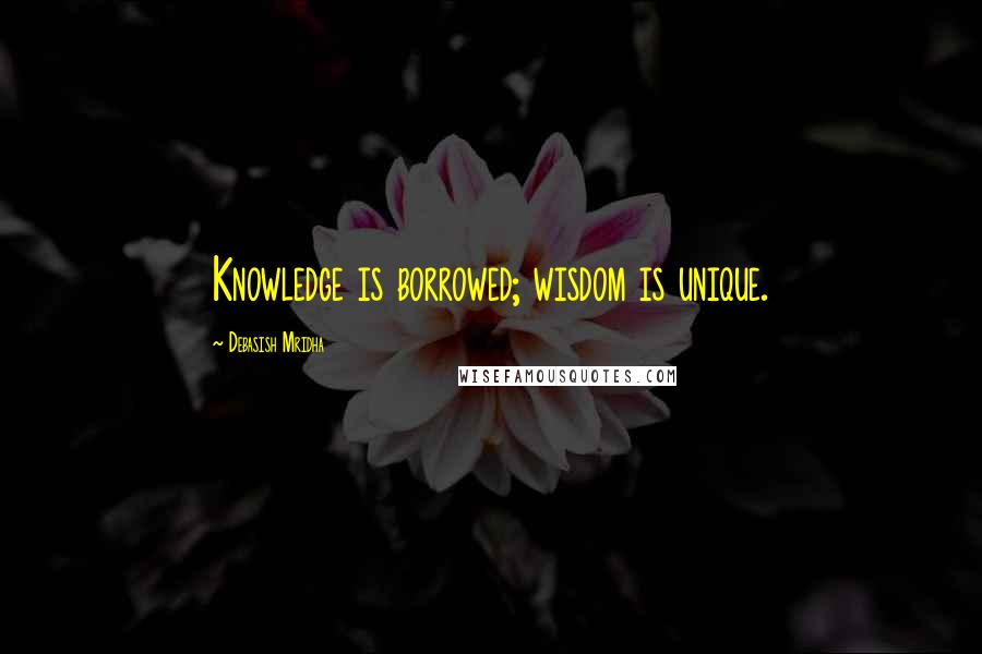 Debasish Mridha Quotes: Knowledge is borrowed; wisdom is unique.