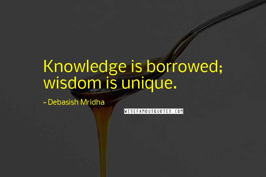 Debasish Mridha Quotes: Knowledge is borrowed; wisdom is unique.