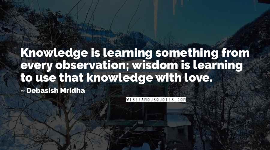 Debasish Mridha Quotes: Knowledge is learning something from every observation; wisdom is learning to use that knowledge with love.