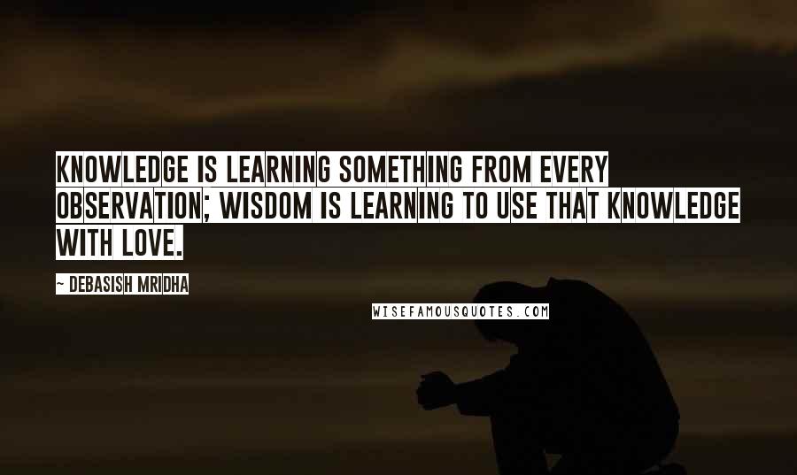Debasish Mridha Quotes: Knowledge is learning something from every observation; wisdom is learning to use that knowledge with love.