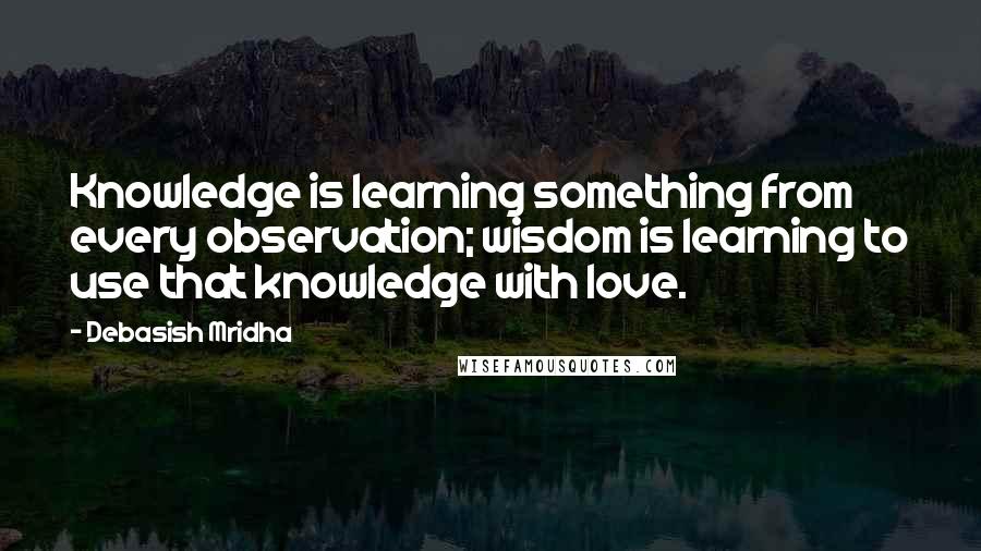 Debasish Mridha Quotes: Knowledge is learning something from every observation; wisdom is learning to use that knowledge with love.