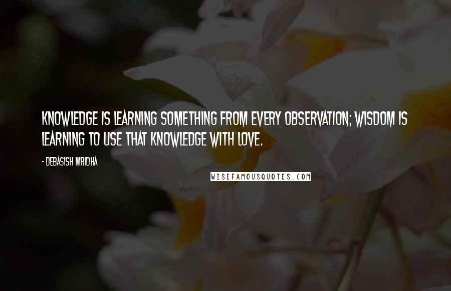 Debasish Mridha Quotes: Knowledge is learning something from every observation; wisdom is learning to use that knowledge with love.