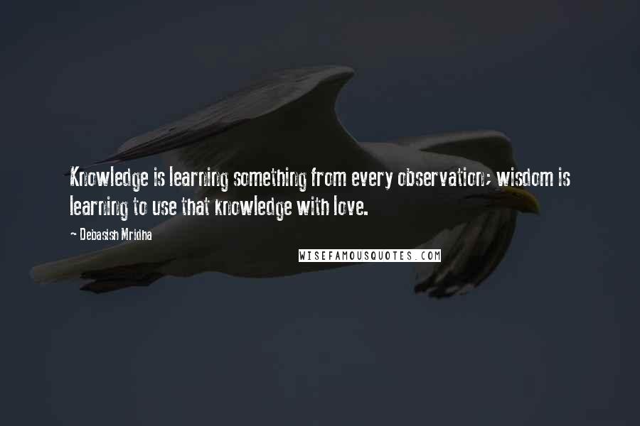 Debasish Mridha Quotes: Knowledge is learning something from every observation; wisdom is learning to use that knowledge with love.