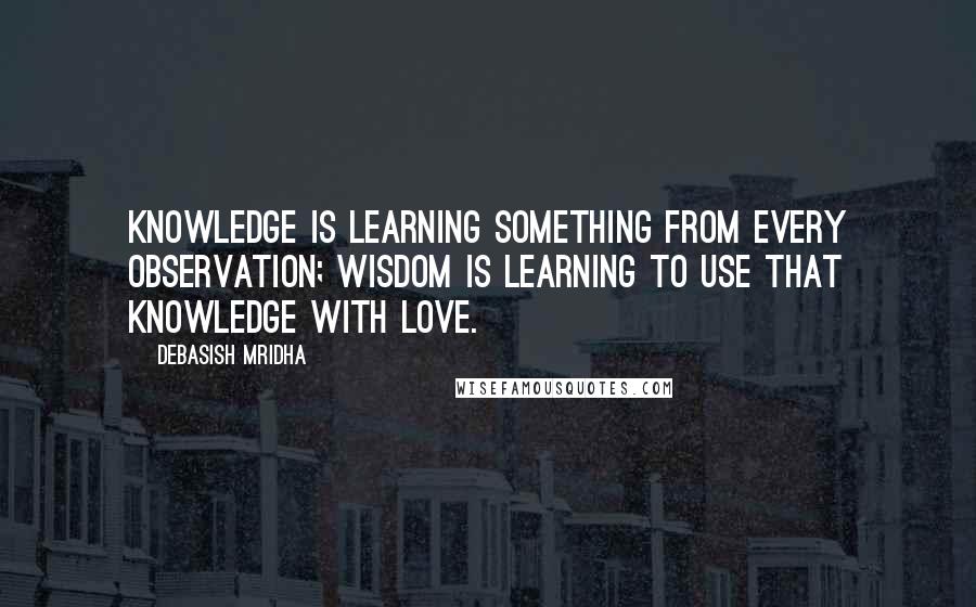 Debasish Mridha Quotes: Knowledge is learning something from every observation; wisdom is learning to use that knowledge with love.