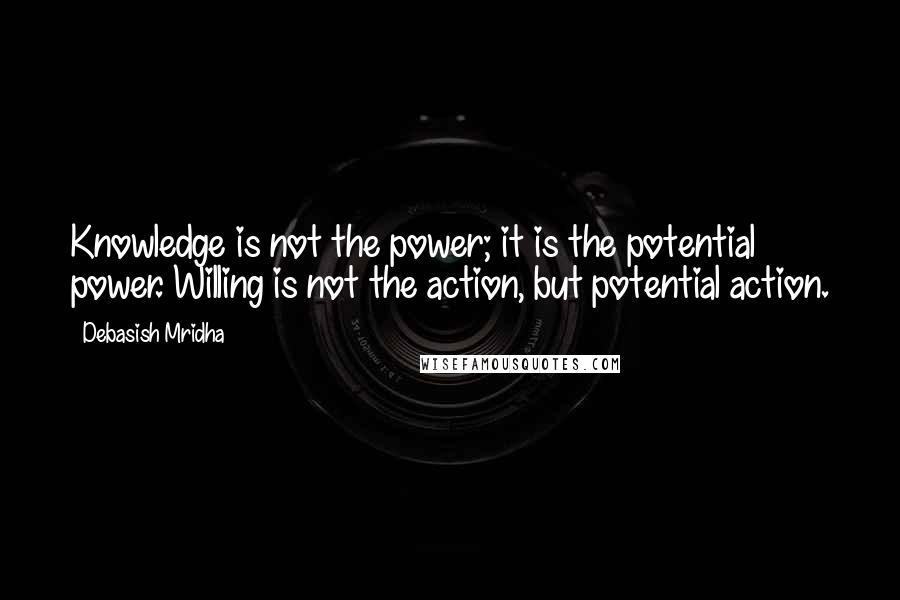 Debasish Mridha Quotes: Knowledge is not the power; it is the potential power. Willing is not the action, but potential action.
