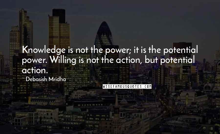 Debasish Mridha Quotes: Knowledge is not the power; it is the potential power. Willing is not the action, but potential action.