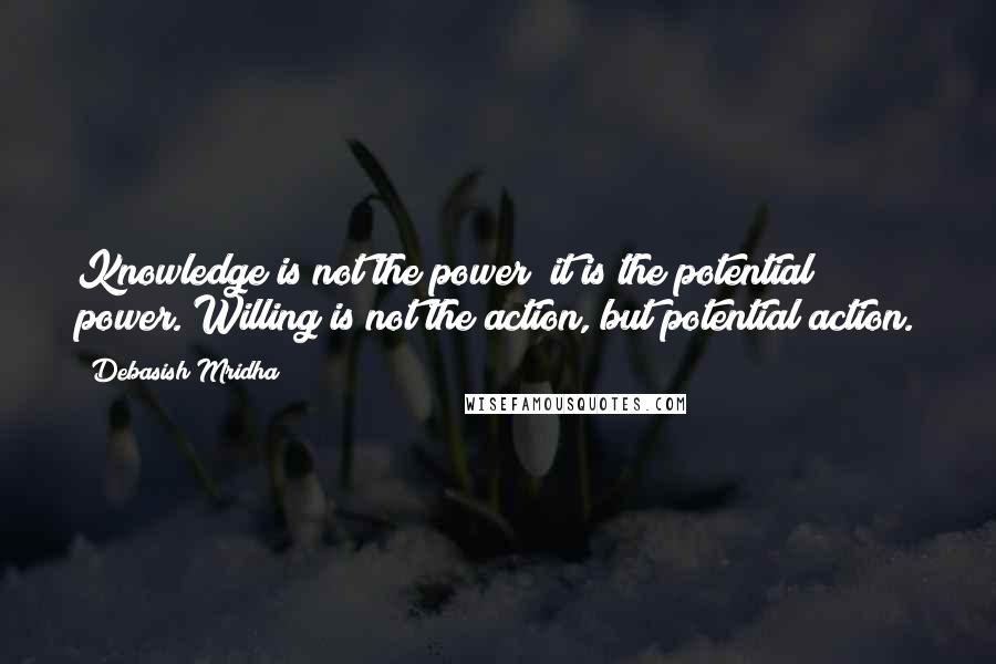 Debasish Mridha Quotes: Knowledge is not the power; it is the potential power. Willing is not the action, but potential action.