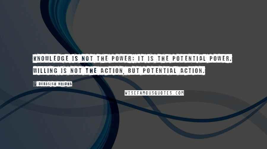 Debasish Mridha Quotes: Knowledge is not the power; it is the potential power. Willing is not the action, but potential action.