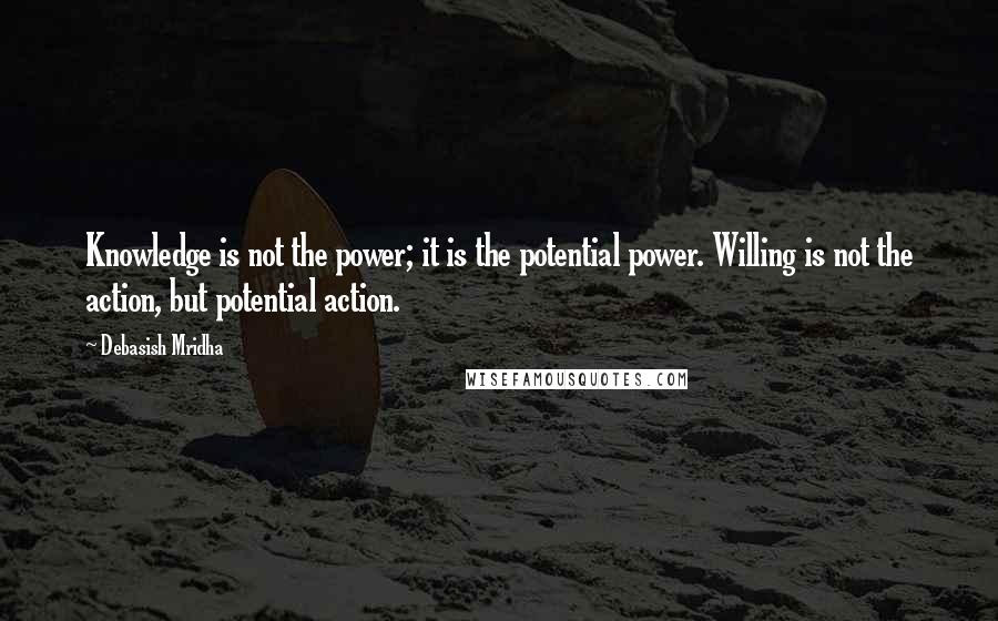 Debasish Mridha Quotes: Knowledge is not the power; it is the potential power. Willing is not the action, but potential action.