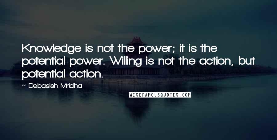 Debasish Mridha Quotes: Knowledge is not the power; it is the potential power. Willing is not the action, but potential action.