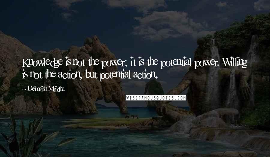 Debasish Mridha Quotes: Knowledge is not the power; it is the potential power. Willing is not the action, but potential action.