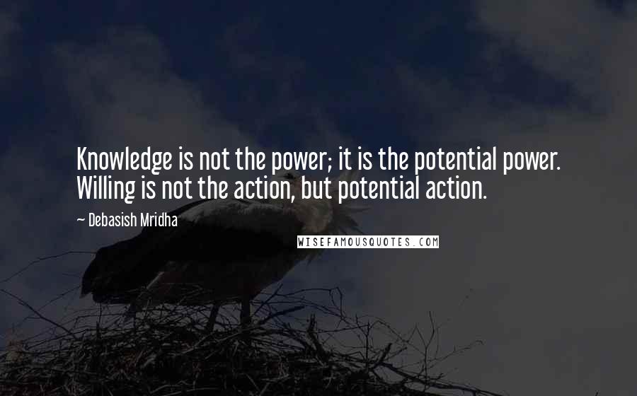 Debasish Mridha Quotes: Knowledge is not the power; it is the potential power. Willing is not the action, but potential action.