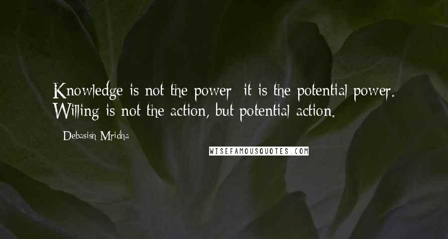 Debasish Mridha Quotes: Knowledge is not the power; it is the potential power. Willing is not the action, but potential action.