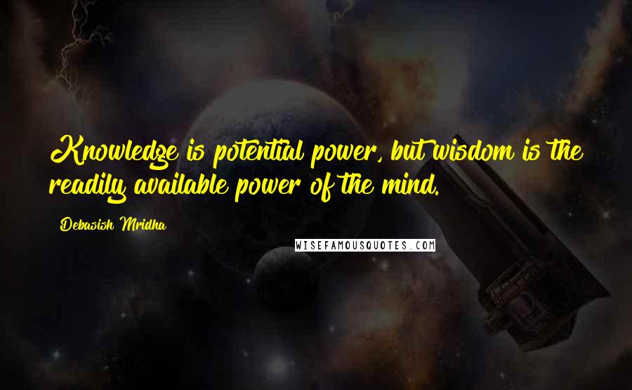 Debasish Mridha Quotes: Knowledge is potential power, but wisdom is the readily available power of the mind.