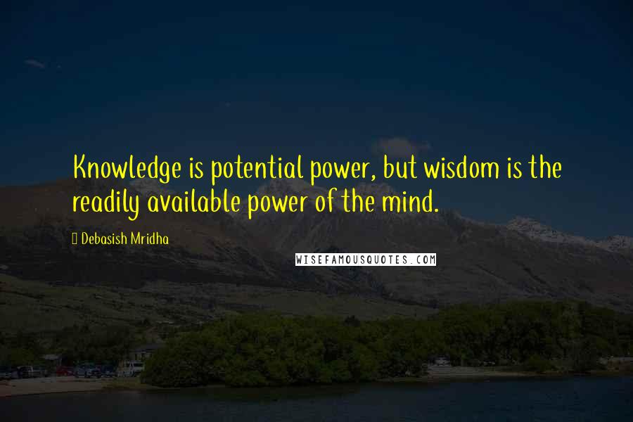 Debasish Mridha Quotes: Knowledge is potential power, but wisdom is the readily available power of the mind.