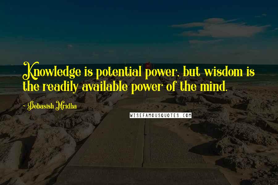 Debasish Mridha Quotes: Knowledge is potential power, but wisdom is the readily available power of the mind.