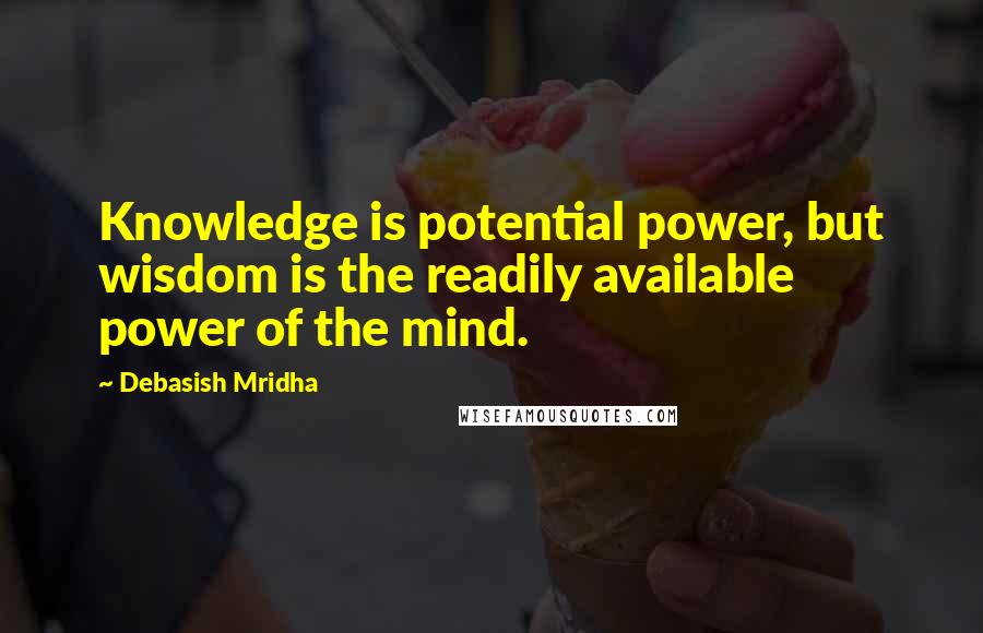 Debasish Mridha Quotes: Knowledge is potential power, but wisdom is the readily available power of the mind.