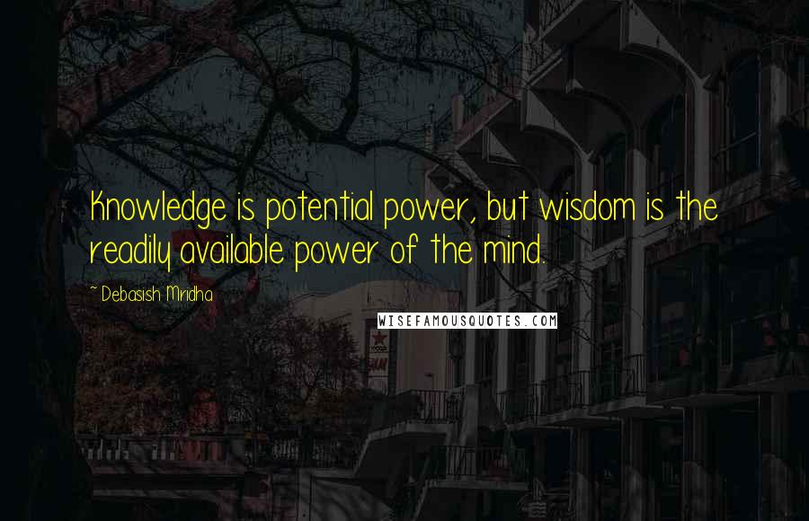 Debasish Mridha Quotes: Knowledge is potential power, but wisdom is the readily available power of the mind.