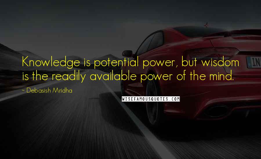 Debasish Mridha Quotes: Knowledge is potential power, but wisdom is the readily available power of the mind.