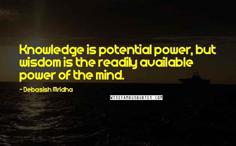 Debasish Mridha Quotes: Knowledge is potential power, but wisdom is the readily available power of the mind.