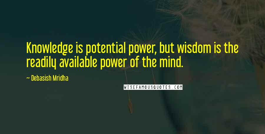 Debasish Mridha Quotes: Knowledge is potential power, but wisdom is the readily available power of the mind.