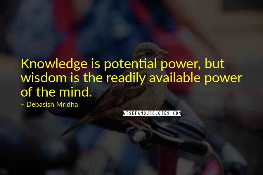 Debasish Mridha Quotes: Knowledge is potential power, but wisdom is the readily available power of the mind.