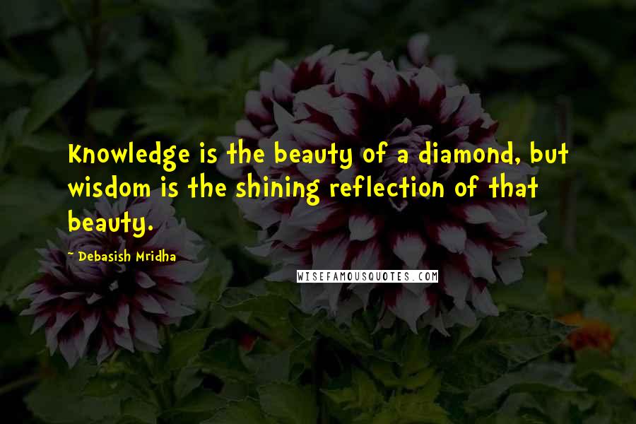 Debasish Mridha Quotes: Knowledge is the beauty of a diamond, but wisdom is the shining reflection of that beauty.