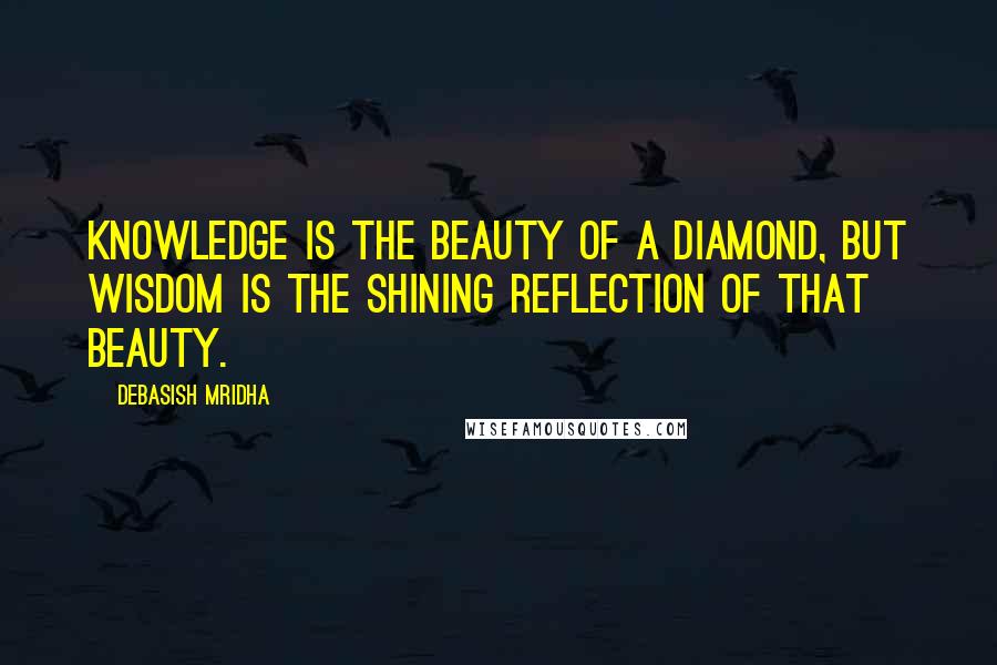 Debasish Mridha Quotes: Knowledge is the beauty of a diamond, but wisdom is the shining reflection of that beauty.