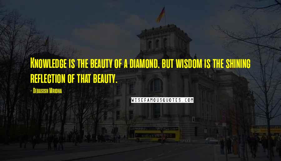 Debasish Mridha Quotes: Knowledge is the beauty of a diamond, but wisdom is the shining reflection of that beauty.