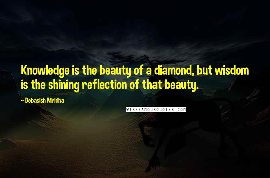 Debasish Mridha Quotes: Knowledge is the beauty of a diamond, but wisdom is the shining reflection of that beauty.