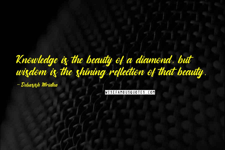 Debasish Mridha Quotes: Knowledge is the beauty of a diamond, but wisdom is the shining reflection of that beauty.