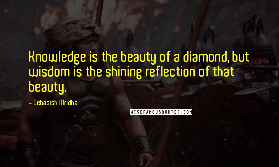 Debasish Mridha Quotes: Knowledge is the beauty of a diamond, but wisdom is the shining reflection of that beauty.