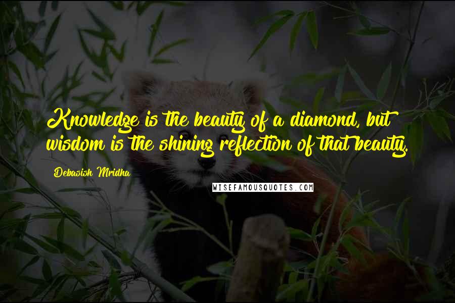 Debasish Mridha Quotes: Knowledge is the beauty of a diamond, but wisdom is the shining reflection of that beauty.