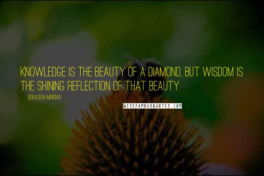 Debasish Mridha Quotes: Knowledge is the beauty of a diamond, but wisdom is the shining reflection of that beauty.
