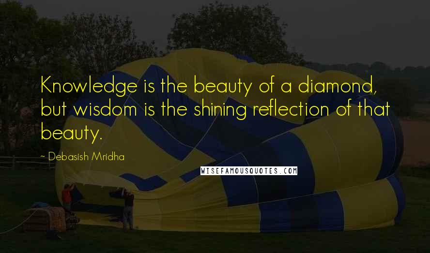 Debasish Mridha Quotes: Knowledge is the beauty of a diamond, but wisdom is the shining reflection of that beauty.