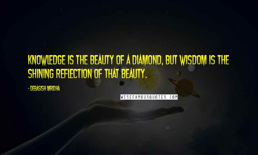 Debasish Mridha Quotes: Knowledge is the beauty of a diamond, but wisdom is the shining reflection of that beauty.