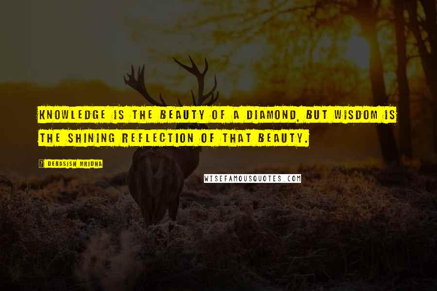 Debasish Mridha Quotes: Knowledge is the beauty of a diamond, but wisdom is the shining reflection of that beauty.