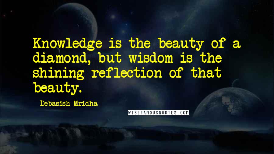 Debasish Mridha Quotes: Knowledge is the beauty of a diamond, but wisdom is the shining reflection of that beauty.