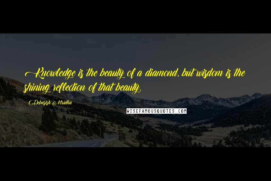 Debasish Mridha Quotes: Knowledge is the beauty of a diamond, but wisdom is the shining reflection of that beauty.