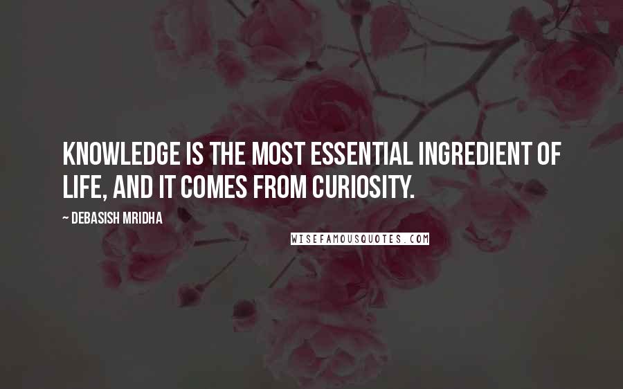 Debasish Mridha Quotes: Knowledge is the most essential ingredient of life, and it comes from curiosity.