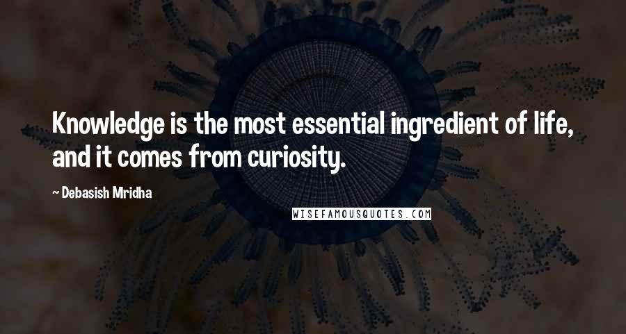 Debasish Mridha Quotes: Knowledge is the most essential ingredient of life, and it comes from curiosity.