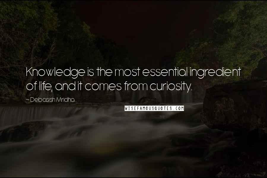 Debasish Mridha Quotes: Knowledge is the most essential ingredient of life, and it comes from curiosity.