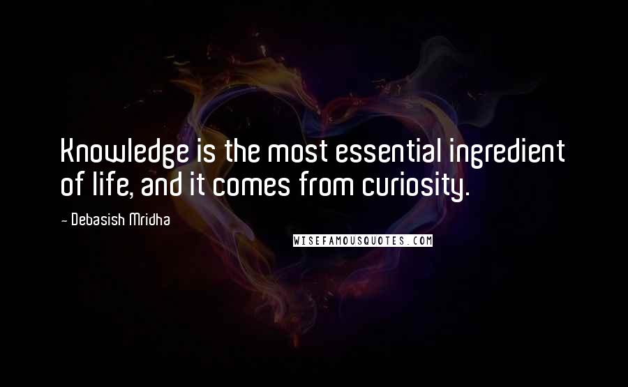 Debasish Mridha Quotes: Knowledge is the most essential ingredient of life, and it comes from curiosity.