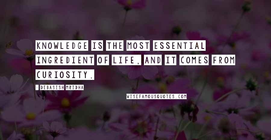 Debasish Mridha Quotes: Knowledge is the most essential ingredient of life, and it comes from curiosity.