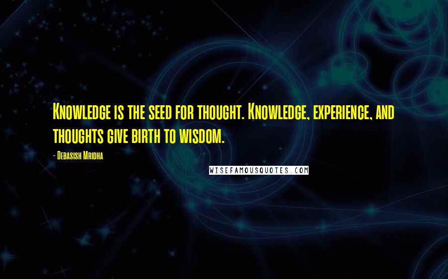 Debasish Mridha Quotes: Knowledge is the seed for thought. Knowledge, experience, and thoughts give birth to wisdom.