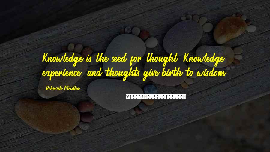 Debasish Mridha Quotes: Knowledge is the seed for thought. Knowledge, experience, and thoughts give birth to wisdom.