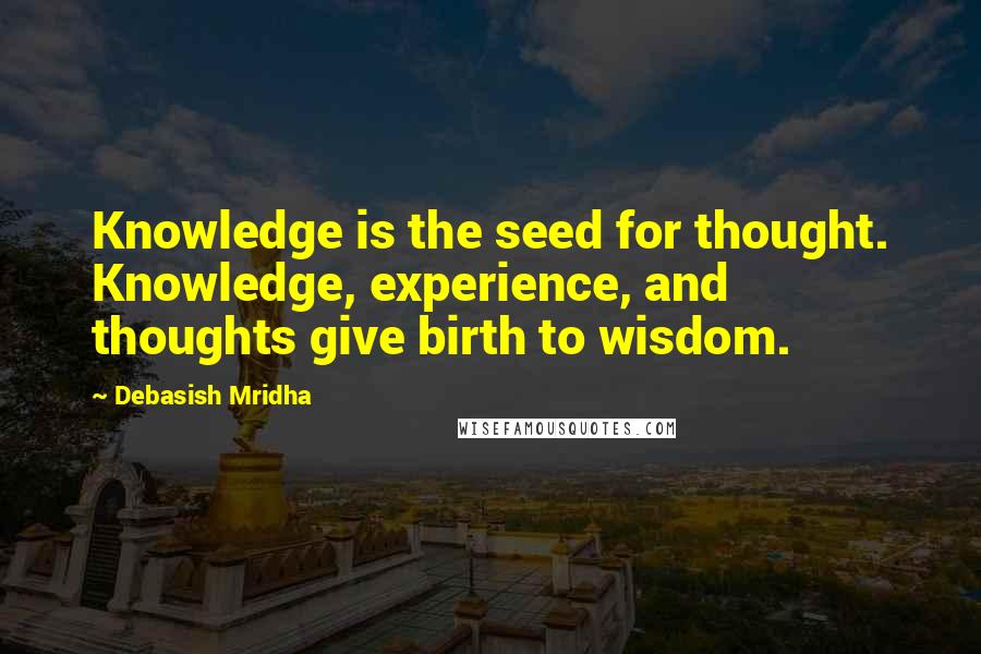 Debasish Mridha Quotes: Knowledge is the seed for thought. Knowledge, experience, and thoughts give birth to wisdom.