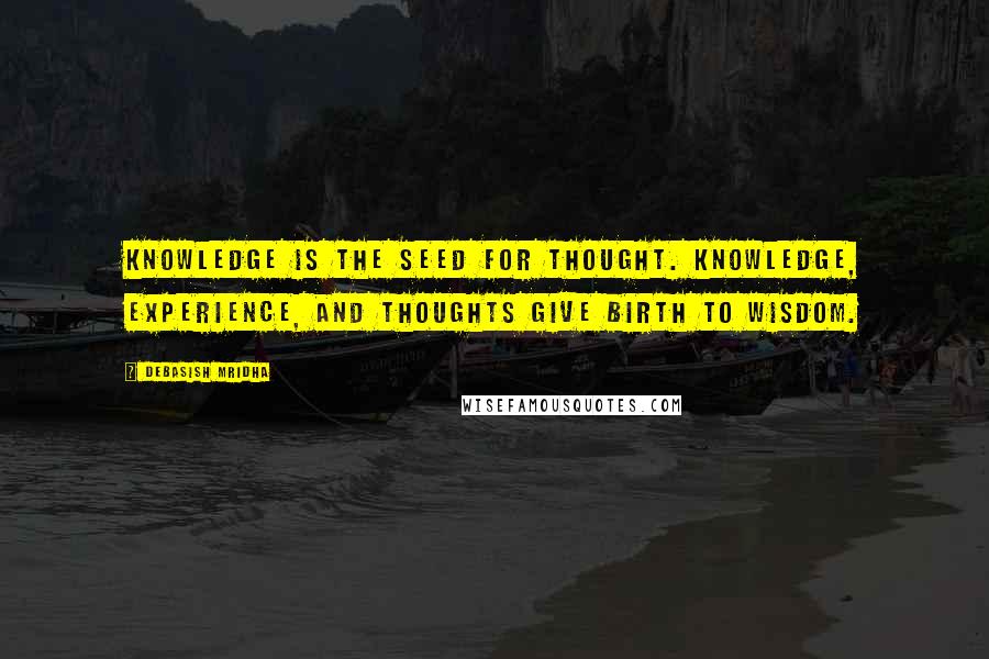 Debasish Mridha Quotes: Knowledge is the seed for thought. Knowledge, experience, and thoughts give birth to wisdom.